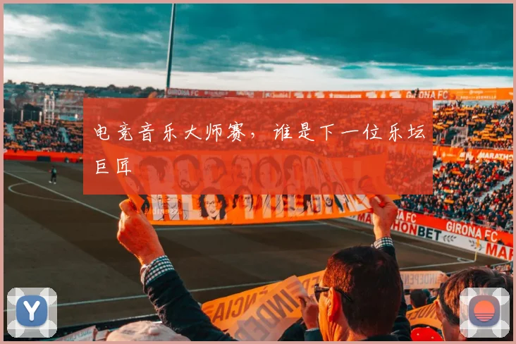 电竞音乐大师赛,谁是下一位乐坛巨匠
