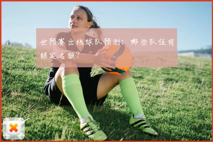 世预赛出线球队预测:哪些队伍将锁定名额?