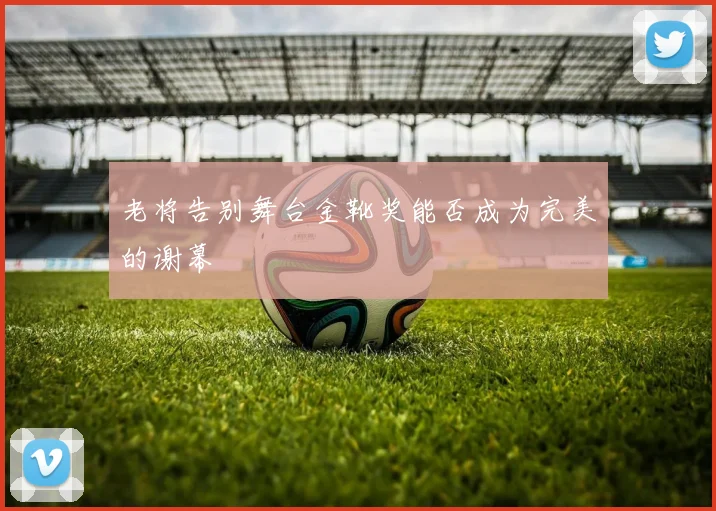 老将告别舞台金靴奖能否成为完美的谢幕