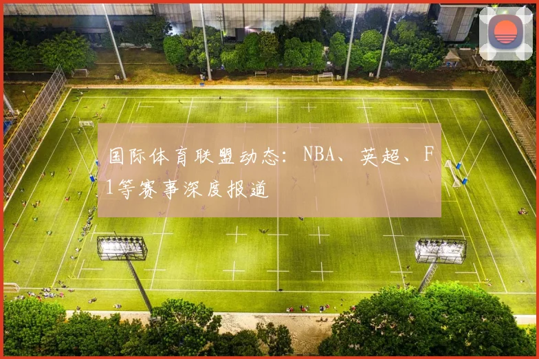 国际体育联盟动态:NBA、英超、F1等赛事深度报道