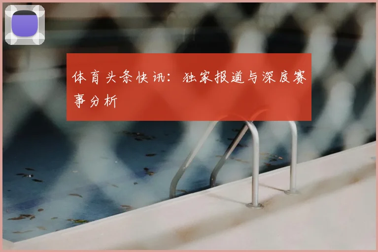 体育头条快讯:独家报道与深度赛事分析