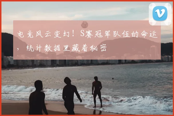 电竞风云变幻!S赛冠军队伍的命运,统计数据里藏着秘密