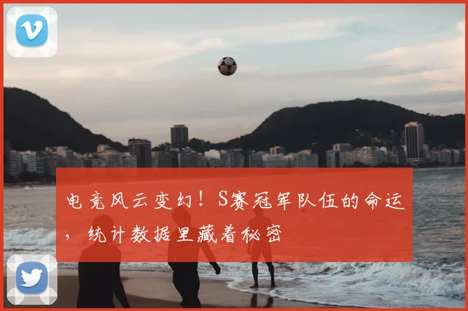 电竞风云变幻！S赛冠军队伍的命运，统计数据里藏着秘密