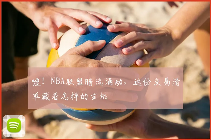 嘘！NBA联盟暗流涌动，这份交易清单藏着怎样的玄机
