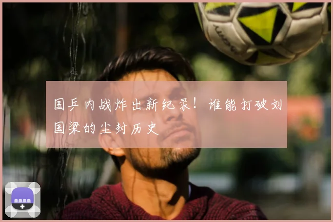 国乒内战炸出新纪录!谁能打破刘国梁的尘封历史