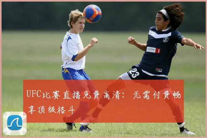UFC比赛直播免费高清:无需付费畅享顶级格斗