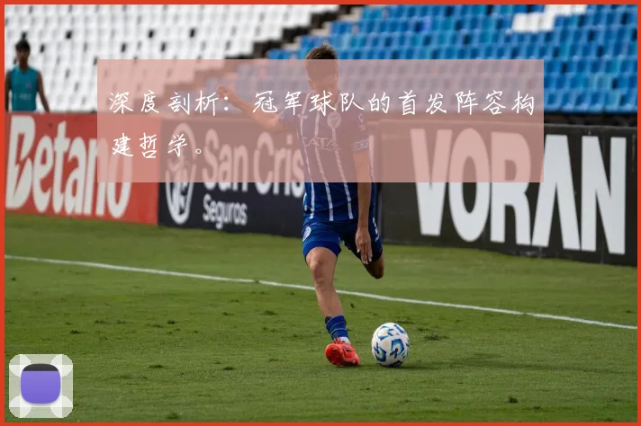深度剖析:冠军球队的首发阵容构建哲学。