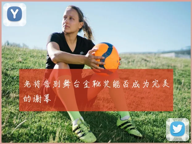 老将告别舞台金靴奖能否成为完美的谢幕
