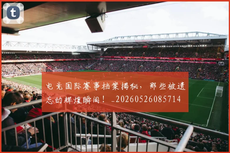 电竞国际赛事档案揭秘,那些被遗忘的辉煌瞬间!_20260526085714