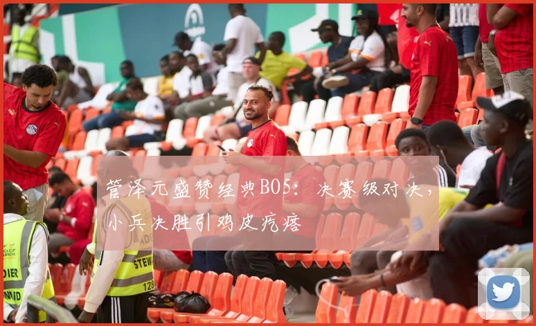 管泽元盛赞经典BO5:决赛级对决,小兵决胜引鸡皮疙瘩