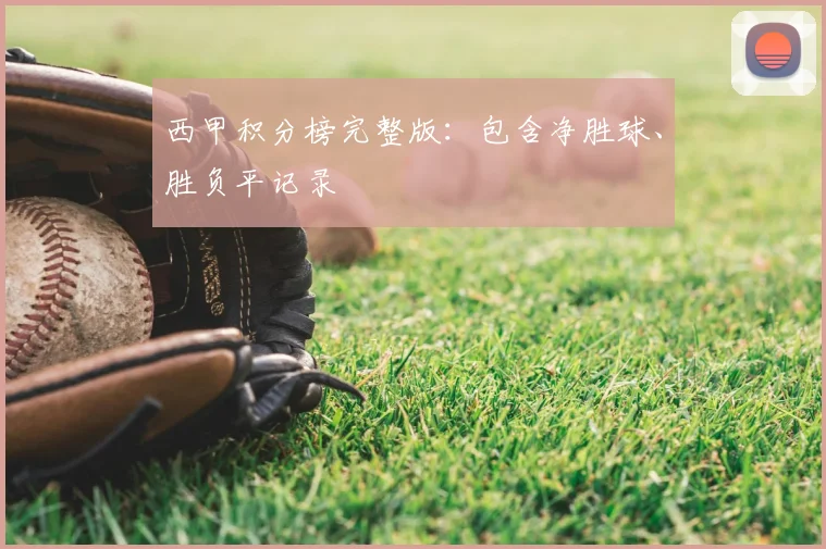 西甲积分榜完整版:包含净胜球、胜负平记录
