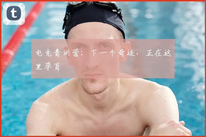 电竞青训营：下一个奇迹，正在这里孕育