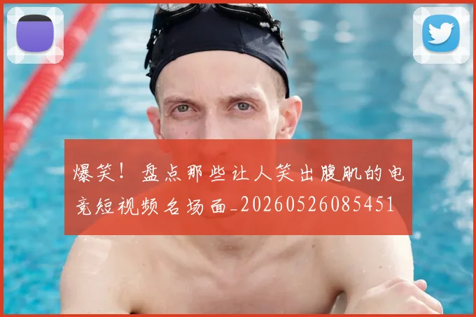爆笑!盘点那些让人笑出腹肌的电竞短视频名场面_20260526085451