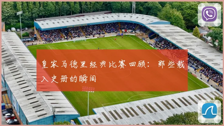 皇家马德里经典比赛回顾:那些载入史册的瞬间