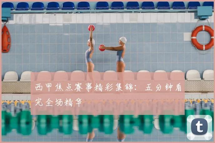 西甲焦点赛事精彩集锦：五分钟看完全场精华