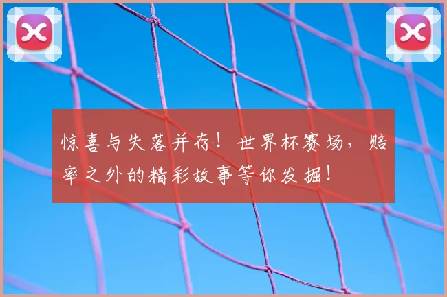 惊喜与失落并存!世界杯赛场,赔率之外的精彩故事等你发掘!