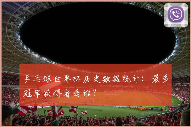 乒乓球世界杯历史数据统计：最多冠军获得者是谁？